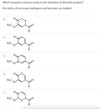 Which resonance structure leads to the formation of divanillin product?
For clarity, all necessary hydrogens and lone pairs are implied.
O
H₂C
H3C
H3C.
H₂C.
H3C.
H
H
H
H
H
0