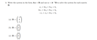 3. Write the system in the form Ax = B and use x = A-'B to solve the system for each matrix
В.
xị + 2x2 + 5x3 = b1
2x1 + 3x2 + 8x3 = b2
-x1 + x2 + 23 = b3
-2
(а) В
3
(b) В %3D | 2
2
(c) B = | 5
4
