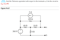 PSPICE
MULTISIM
Find the Thévenin equivalent with respect to the terminals a, b for the circuit in
Fig. P4.670.
Figure P4.67
ЗА
150 Ω
40 Ω
10 Ω
a
300 V
