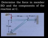 Determine the force in member
BD and the components of the
reaction at C.
45ON
50 mm
1.
-100 mm
A
75 mm
D
