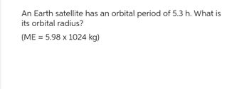 An Earth satellite has an orbital period of 5.3 h. What is
its orbital radius?
(ME = 5.98 x 1024 kg)