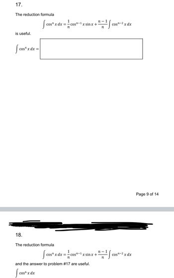 17.
The reduction formula
1
cos" x dx = cos"-1 x sin x +
n
is useful.
Scos
cos x dx =
18.
The reduction formula
n-1
n-2
COST
x dx
n
S
1
n-1
cos" x dx = -cos"
n-1 x sin x +
n
n
and the answer to problem #17 are useful.
| cose
cosб x dx
:S
Cosn-2
x dx
Page 9 of 14