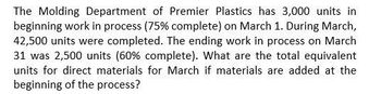 The Molding Department of Premier Plastics has 3,000 units in
beginning work in process (75% complete) on March 1. During March,
42,500 units were completed. The ending work in process on March
31 was 2,500 units (60% complete). What are the total equivalent
units for direct materials for March if materials are added at the
beginning of the process?