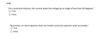 9798
"For a practical inductor, the current leads the voltage by an angle of less than 90 degrees."
True
False
"By practice, an ideal capacitor does not model a practical capacitor quite accurately."
True
False
