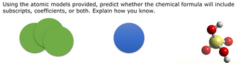 Using the atomic models provided, predict whether the chemical formula will include
subscripts, coefficients, or both. Explain how you know.