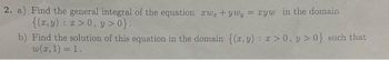 2. a) Find the general integral of the equation zw, +ywy = zyw in the domain
{(x,y): x>0, y>0}.
b) Find the solution of this equation in the domain {(x, y):x>0, y>0} such that
w(x, 1) = 1.