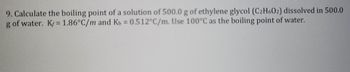 9. Calculate the boiling point of a solution of 500.0 g of ethylene glycol (C2H602) dissolved in 500.0
g of water. K/= 1.86°C/m and Kb = 0.512°C/m. Use 100°C as the boiling point of water.