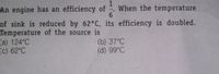An engine has an efficiency of
When the temperature
6.
of sink is reduced by 62°C, its efficiency is doubled.
Temperature of the source is
(a) 124°C
(c) 62°C
(b) 37°C
(d) 99°C
