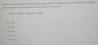 Determine the theoretical yield of HCl if 60.0 g of BCl3 and 37.5 g of H₂O are reacted according to the following
balanced reaction. A possibly useful molar mass is BCl3 = 117.16 g/mol.
BC13(g) + 3 H₂O(l) → H3BO3(s) + 3 HCl(g)
O 75.9 g HCI
56.0 g HCI
O 132 g HCI
O 25.3 g HCI
O 187 g HCI