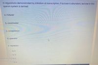 In regulations demonstrated by initiation of transcription, if lactose is abundant, lactose in this
operon system is termed
a. inducer
b. coactivator
C. corepressor
d. operator
e. repressor
O a. a
O b. b
Vindows bo c.c
O d. d
