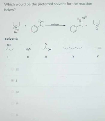 Which would be the preferred solvent for the reaction
below?
Na
solvent:
OH
IV
V
H₂O
||
:OH
III
OH
solvent
IV
10: