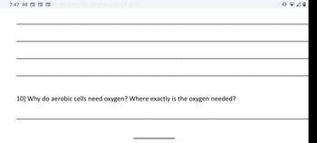 7:47 M
D
Be as specific as you can (4 pts).
10) Why do aerobic cells need oxygen? Where exactly is the oxygen needed?