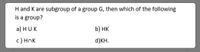 H and K are subgroup of a group G, then which of the following
is a group?
a) HUK
b) HK
c) Hnk
d)KH.
