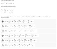 Given the differential equation
y' = 8y2 and y(0) = - 1
and its next few implicit derivatives
y" = 16y y'
%3D
y"' = 16 (y')2 + 16y y"
y = 48 y'y" + 16 y y""
Use the initial value "y(0) = -1" to find the value of "y'(0)", "y"(0)", "y"(0)", and "y (0)", then plug them into the Taylor Series
Polynomial formula.
A y(x) = 0 +
O!
16
64
8.
x' +
1!
32
+
3!
+
-
|
2!
4!
8.
x! +
1!
128
x2 +
128
x3 +
3!
384
B y(x) = 0
...
O!
2!
4!
- 16
- 4352
© y(x)
O!
8.
x' +
112
r3
+
...
1!
2!
3!
4!
- 128
x2 +
3072
x3 +
3!
- 98304
Dy(x)
= - 0 +
x! +
x+ +...
O!
1!
2!
4!
128
x2 +
2!
2176
83968
® y(x) =
O!
8
x!
+3
3!
(E
r+ + ...
1!
4!
O y(x) = 0 +
O!
960
480
x2
x! +
1!
x +
3!
+
+
...
2!
4!
+
