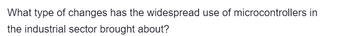 What type of changes has the widespread use of microcontrollers in
the industrial sector brought about?