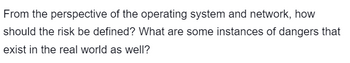 From the perspective of the operating system and network, how
should the risk be defined? What are some instances of dangers that
exist in the real world as well?