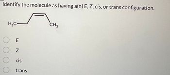 Identify the molecule as having a(n) E, Z, cis, or trans configuration.
H₂C-
CH3
О Е
○ cis
○ trans