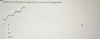 Identify the molecule as having a(n) E, Z, cis, or trans configuration.
CH3
H₁₂C
○ E
○ z
○ cis
trans