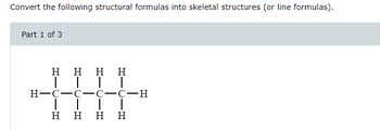 Convert the following structural formulas into skeletal structures (or line formulas).
Part 1 of 3
Η Η
| |
H=C=C
| |
Η Η
| |
-C-H
|
-
-C
|
Η Η Η Η
-