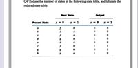 Q4/Reduce the number of states in the following state table, and tabulate the
reduced state table:
Next State
Output
Present State
* = 0
x = 1
x = 0
* = 1
e
a
1
d
1
1
1
h
a
1
O O O C
