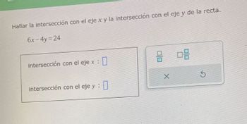 Hallar la intersección con el eje x y la intersección con el eje y de la recta.
6x-4y=24
intersección con el eje x :
:0
intersección con el eje y :
8 08
X
Ś