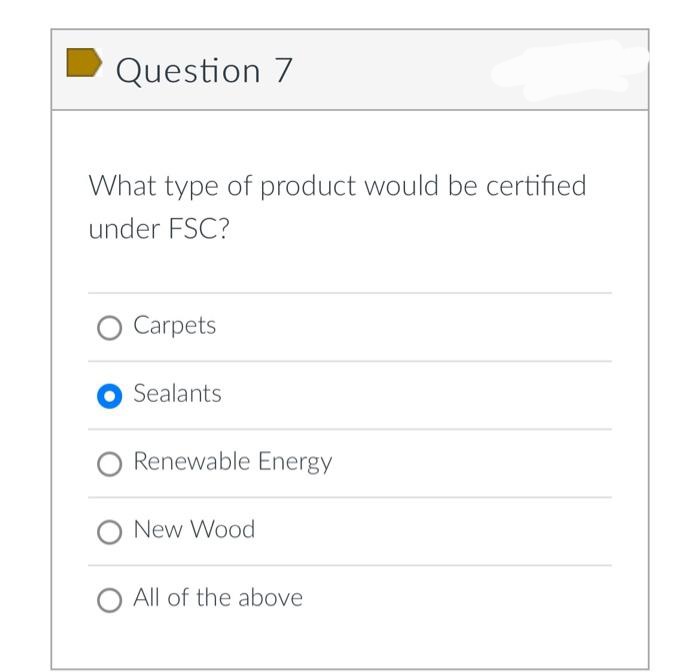 Question 7
What type of product would be certified
under FSC?
O Carpets
Sealants.
Renewable Energy
New Wood
O All of the above