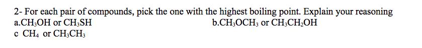 2- For each pair of compounds, pick the one with the highest boiling point. Explain your reasoning
a.CH;OH or CH;SH
с СНа or CH;CH,
b.CH;OCH; or CH;CH,OH
