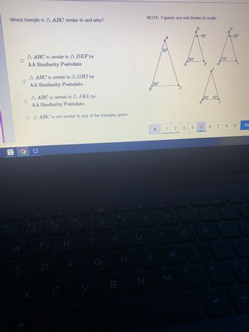 Which triangle is A ABC similar to and why?
of
S
A ABC is similar to A DEF by
AA Similarity Postulate.
O
A ABC is similar to A JKL by
AA Similarity Postulate.
OA ABC is not similar to any of the triangles given.
O
A ABC is similar to A GHI by
AA Similarity Postulate.
X
a
3
E
$
4
C
R
F
6
G H
B
NOTE: Figures are not drawn to scale.
8
B
J
80°
◄
1
1
K
N M
/80°
E
3
O
4
D
18°
5
F H
80° 80
P
6
70°
L
7
8
-20°
9
Ne