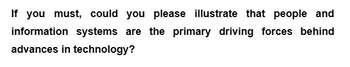 If you must, could you please illustrate that people and
information systems are the primary driving forces behind
advances in technology?