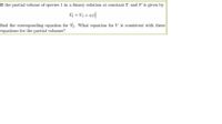 If the partial volume of species 1 in a binary solution at constant T and P is given by
V = V + aa;
find the corresponding equation for V2. What equation for V is consistent with these
equations for the partial volumes?
