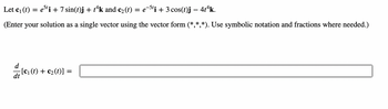 Let c₁ (t) = e5¹i + 7 sin(t)j + tªk and c₂(t) = e¯5¹i + 3 cos(t)j – 4tªk.
(Enter your solution as a single vector using the vector form (*,*,*). Use symbolic notation and fractions where needed.)
d
dt
−[c₁ (t) + c₂ (t)] =
=