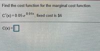 Find the cost function for the marginal cost function.
0.01x.
c'(x)-0 05 e* fixed cost is $6
fixed cost is S6
C(x)-]
