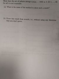 Show that the set of infinite strings a1a2a3... with
a; E {0, 1, . , 9}
for all i is not countable.
(a) What is the name of the method to show such a result?
(b) Prove this result from scratch, i.e., without using any theorems
that you don't prove.
