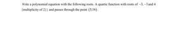 Write a polynomial equation with the following roots. A quartic function with roots of −3, − 1 and 4
{multiplicity of 2}} and passes through the point (5,16).