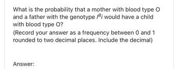 What is the probability that a mother with blood type O
and a father with the genotype Bi would have a child
with blood type O?
(Record your answer as frequency between 0 and 1
rounded to two decimal places. Include the decimal)
Answer: