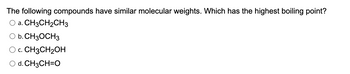 The following compounds have similar molecular weights. Which has the highest boiling point?
O a. CH3CH2CH3
b. CH3OCH3
O C. CH3CH₂OH
d. CH3CH=O