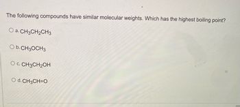 The following compounds have similar molecular weights. Which has the highest boiling point?
O a. CH3CH₂CH3
O b.CH3OCH3
O C. CH3CH₂OH
O d.CH3CH=O