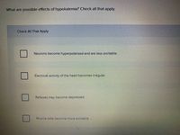 **Possible Effects of Hypokalemia**

*Check all that apply:*

- [ ] Neurons become hyperpolarized and are less excitable.
- [ ] Electrical activity of the heart becomes irregular.
- [ ] Reflexes may become depressed.
- [ ] Muscle cells become more excitable.