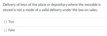 Delivery of keys of the place or depositary where the movable is
stored is not a mode of a valid delivery under the law on sales.
True
False