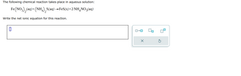 The following chemical reaction takes place in aqueous solution:
Fe(NO3)₂(aq) + (NH₁) S(aq) → FeS(s)+2 NHÃNO³(aq)
Write the net ionic equation for this reaction.
0
ローロ
X
2
4