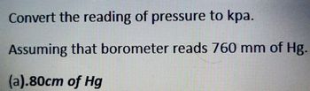 Convert the reading of pressure to kpa.
Assuming that borometer reads 760 mm of Hg.
(a).80cm of Hg