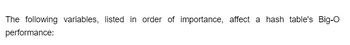 The following variables, listed in order of importance, affect a hash table's Big-O
performance: