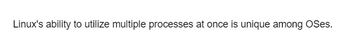 Linux's ability to utilize multiple processes at once is unique among OSes.