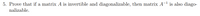 5. Prove that if a matrix A is invertible and diagonalizable, then matrix A-1 is also diago-
nalizable.
