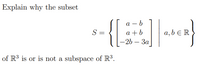 Explain why the subset
а — b
S =
a + b
a, b E R
-2b — За
of R3 is or is not a subspace of R³.
