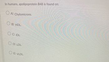 In humans, apolipoprotein B48 is found on:
A) Chylomicrons.
OB) HDL.
C) IDL.
OD) LDL.
OE) VLDL.