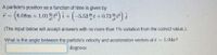 A particle's position as a function of time is given by
7 = (6.08m + 1.01 2) i + (-5.52t + 0.72
(The input below will accept answers with no more than 1% variation from the correct value.).
What is the angle between the particle's velocity and acceleration vectors at t
1.04s?
degrees
