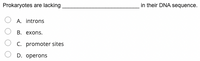 Prokaryotes are lacking
in their DNA sequence.
A. introns
В. еxons.
C. promoter sites
D. operons
