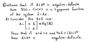 ①alshow that if A+AH is negative-definite
then
V(x) = <xlx> is a
Lyapunov function
the 2x2 case:
of the system x =Ax.
B) Consider
A = [a b]
a b EM 2 (IR)
Show that if and <o and 4ad> (b+c) 2.
then A+AH is
negative-definite.