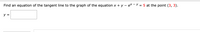 Find an equation of the tangent line to the graph of the equation x + y – ex - Y = 5 at the point (3, 3).
y =
